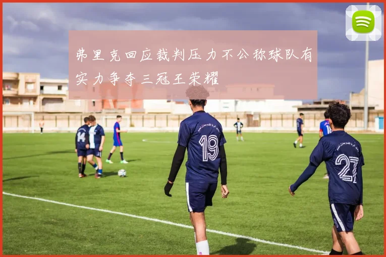 弗里克回应裁判压力不公称球队有实力争夺三冠王荣耀