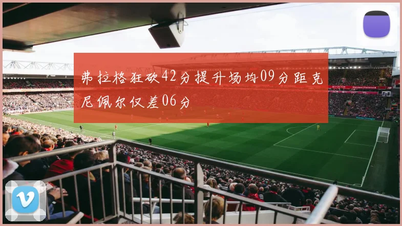 弗拉格狂砍42分提升场均09分距克尼佩尔仅差06分