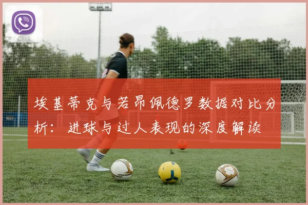 埃基蒂克与若昂佩德罗数据对比分析：进球与过人表现的深度解读