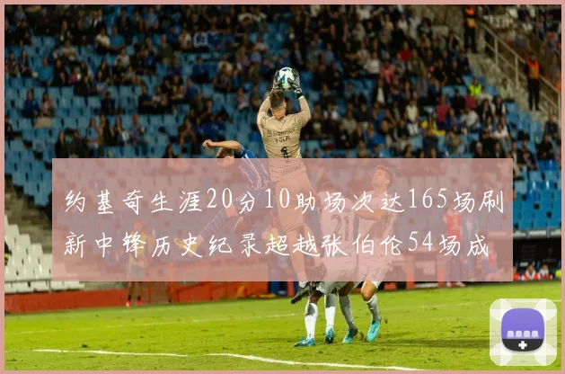约基奇生涯20分10助场次达165场刷新中锋历史纪录超越张伯伦54场成第二