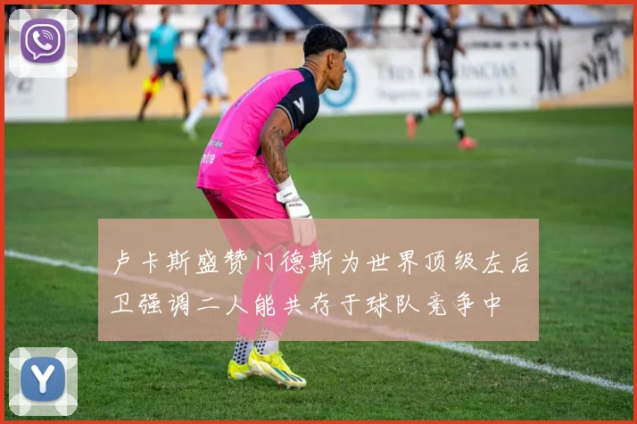 卢卡斯盛赞门德斯为世界顶级左后卫强调二人能共存于球队竞争中