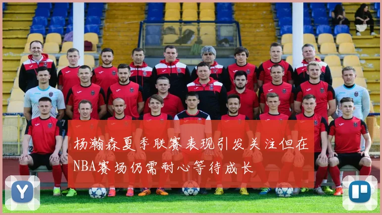 杨瀚森夏季联赛表现引发关注但在NBA赛场仍需耐心等待成长