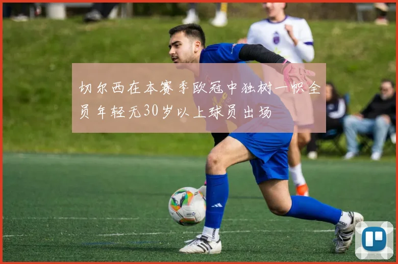 切尔西在本赛季欧冠中独树一帜全员年轻无30岁以上球员出场