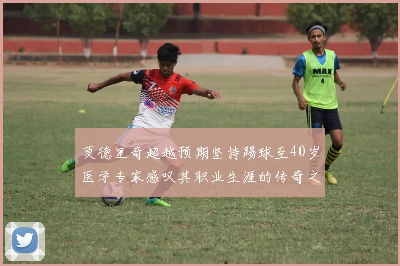 莫德里奇超越预期坚持踢球至40岁医学专家感叹其职业生涯的传奇之路