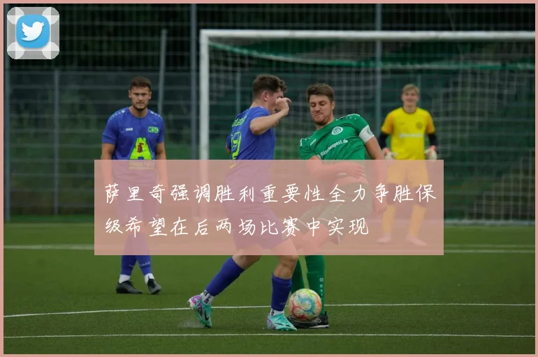 萨里奇强调胜利重要性全力争胜保级希望在后两场比赛中实现