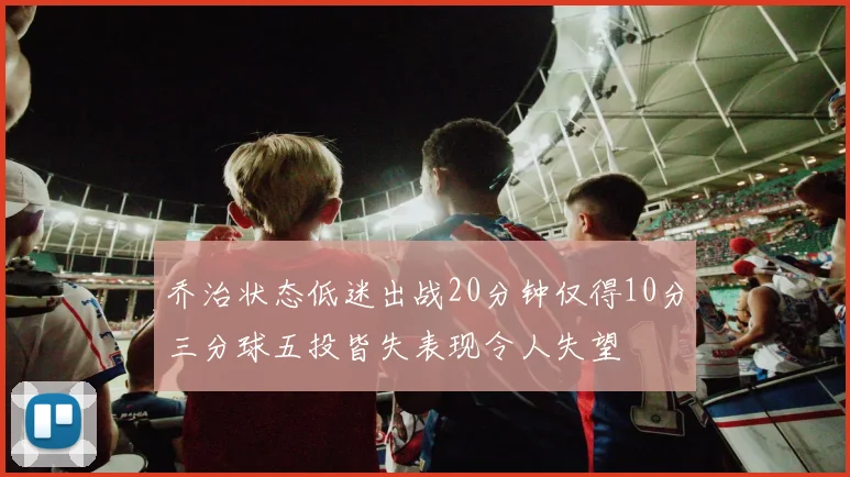 乔治状态低迷出战20分钟仅得10分三分球五投皆失表现令人失望