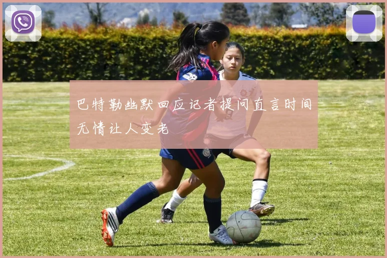 巴特勒幽默回应记者提问直言时间无情让人变老