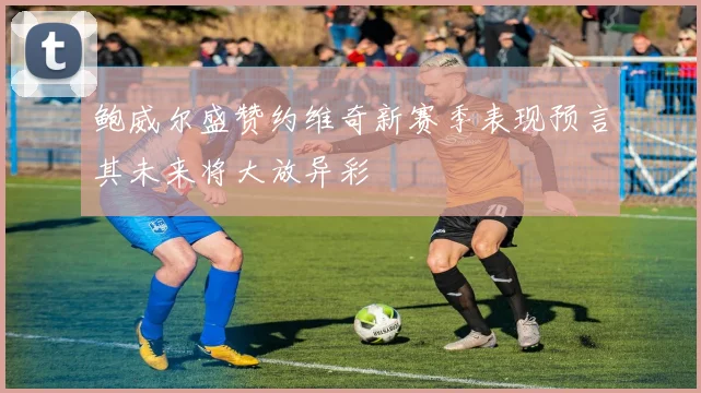 鲍威尔盛赞约维奇新赛季表现预言其未来将大放异彩