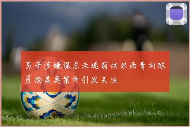 男子涉嫌谋杀未遂前切尔西青训球员扬盖奥案件引发关注