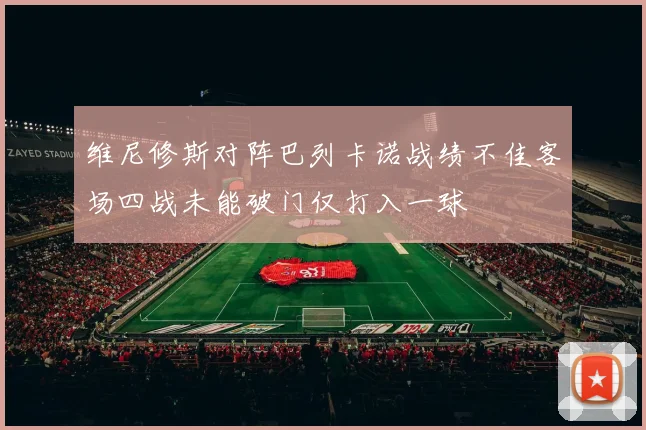 维尼修斯对阵巴列卡诺战绩不佳客场四战未能破门仅打入一球