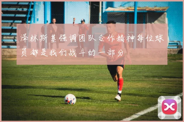 泽林斯基强调团队合作精神每位球员都是我们战斗的一部分