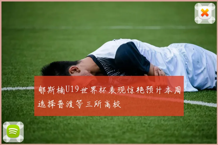 郇斯楠U19世界杯表现惊艳预计本周选择普渡等三所高校