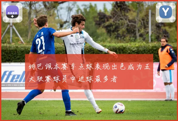 姆巴佩本赛季点球表现出色成为五大联赛球员中进球最多者