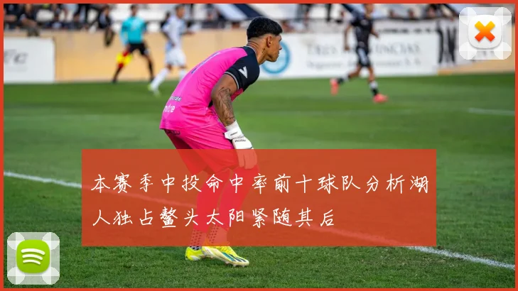 本赛季中投命中率前十球队分析湖人独占鳌头太阳紧随其后