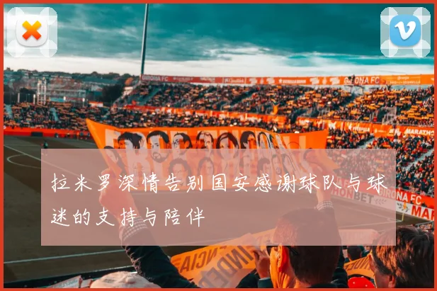 拉米罗深情告别国安感谢球队与球迷的支持与陪伴