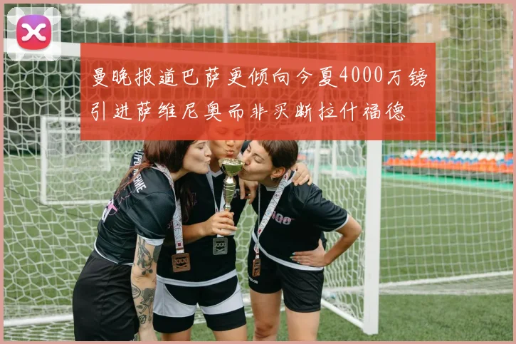 曼晚报道巴萨更倾向今夏4000万镑引进萨维尼奥而非买断拉什福德