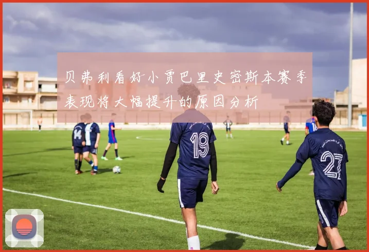 贝弗利看好小贾巴里史密斯本赛季表现将大幅提升的原因分析