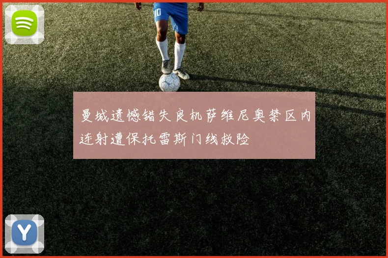曼城遗憾错失良机萨维尼奥禁区内连射遭保托雷斯门线救险