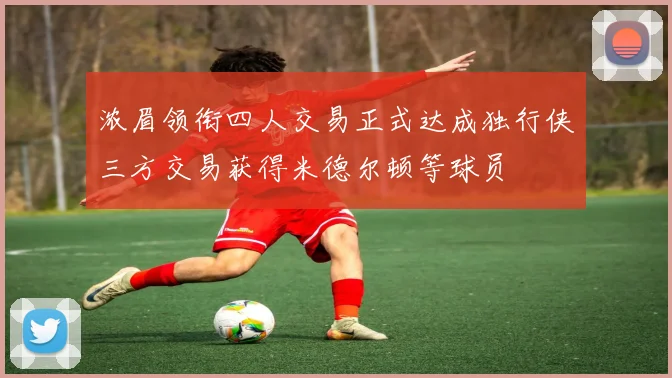 浓眉领衔四人交易正式达成独行侠三方交易获得米德尔顿等球员