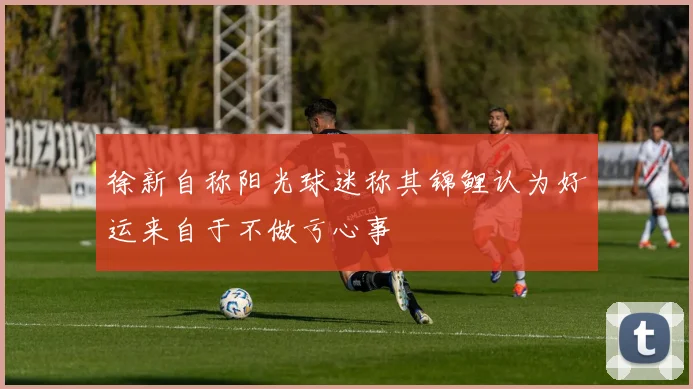 徐新自称阳光球迷称其锦鲤认为好运来自于不做亏心事