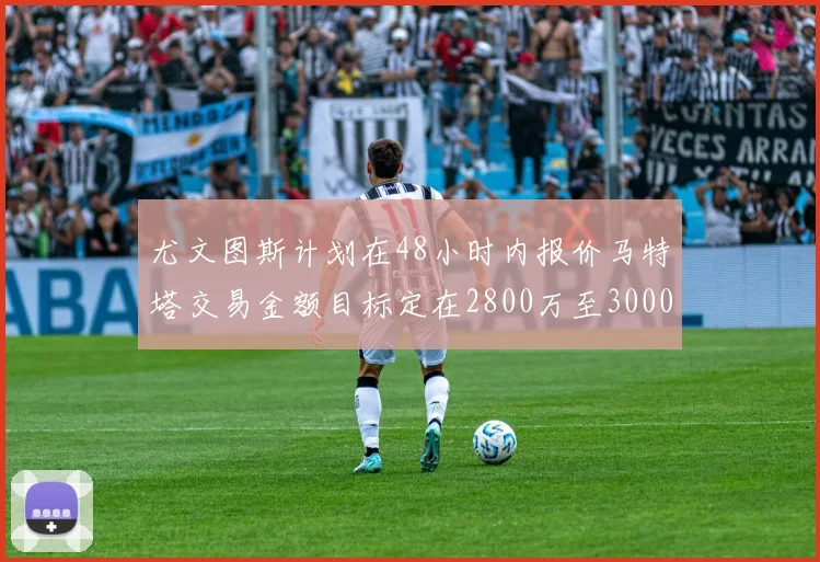 尤文图斯计划在48小时内报价马特塔交易金额目标定在2800万至3000万欧元