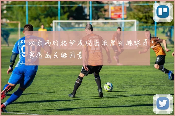 切尔西对格伊表现出浓厚兴趣球员意愿成关键因素