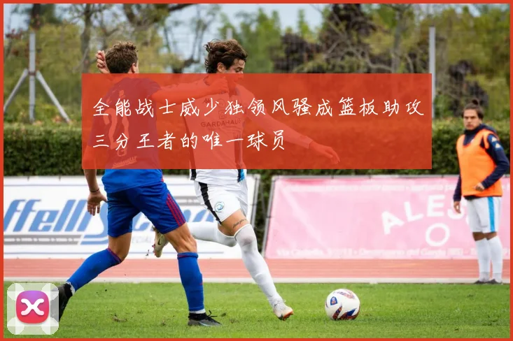 全能战士威少独领风骚成篮板助攻三分王者的唯一球员