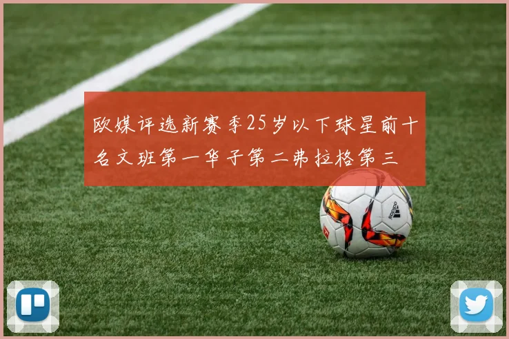欧媒评选新赛季25岁以下球星前十名文班第一华子第二弗拉格第三