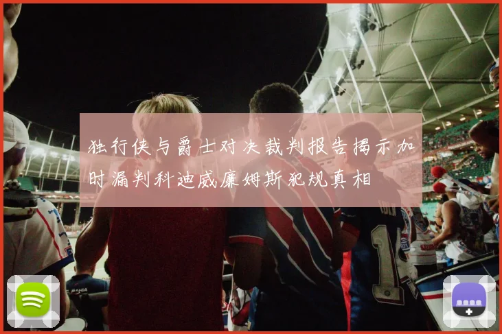 独行侠与爵士对决裁判报告揭示加时漏判科迪威廉姆斯犯规真相