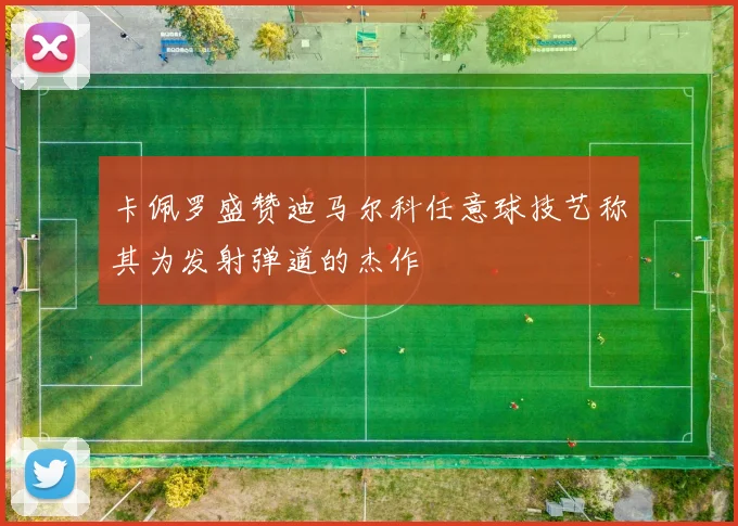 卡佩罗盛赞迪马尔科任意球技艺称其为发射弹道的杰作