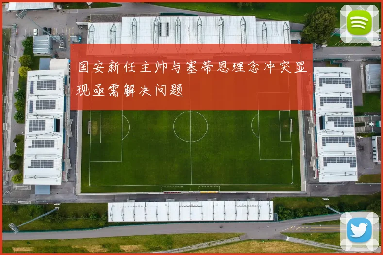 国安新任主帅与塞蒂恩理念冲突显现亟需解决问题