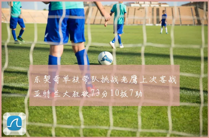 东契奇单核带队挑战老鹰上次客战亚特兰大狂砍73分10板7助