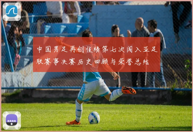 中国男足再创佳绩第七次闯入亚足联赛事决赛历史回顾与荣誉总结