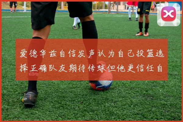 爱德华兹自信发声认为自己投篮选择正确队友期待传球但他更信任自己