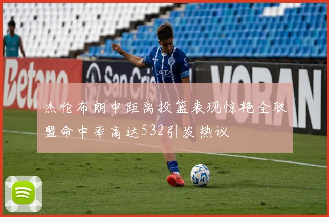 杰伦布朗中距离投篮表现惊艳全联盟命中率高达532引发热议