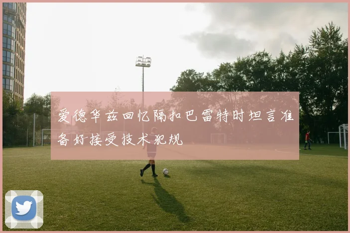 爱德华兹回忆隔扣巴雷特时坦言准备好接受技术犯规