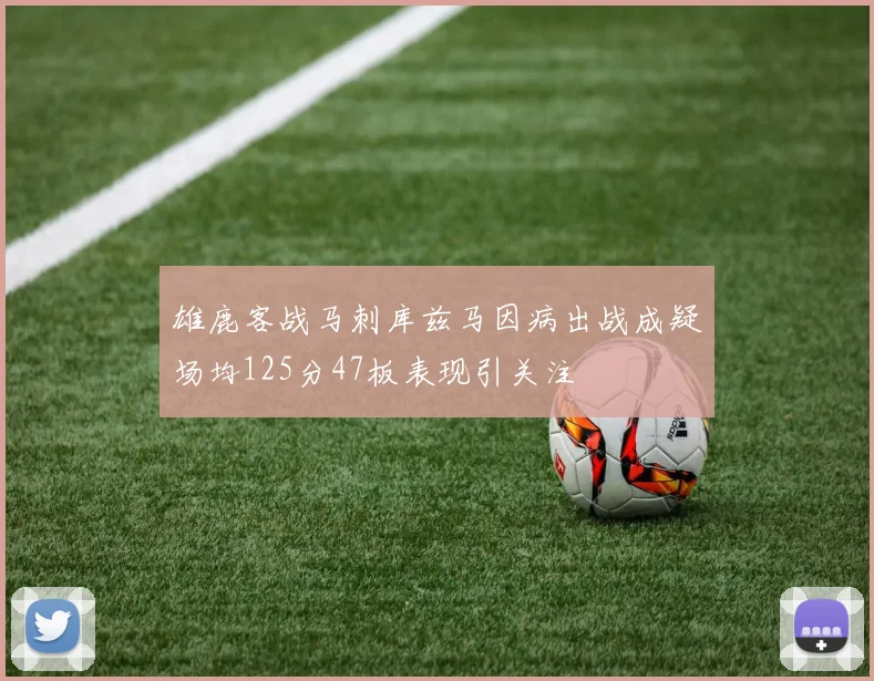 雄鹿客战马刺库兹马因病出战成疑场均125分47板表现引关注