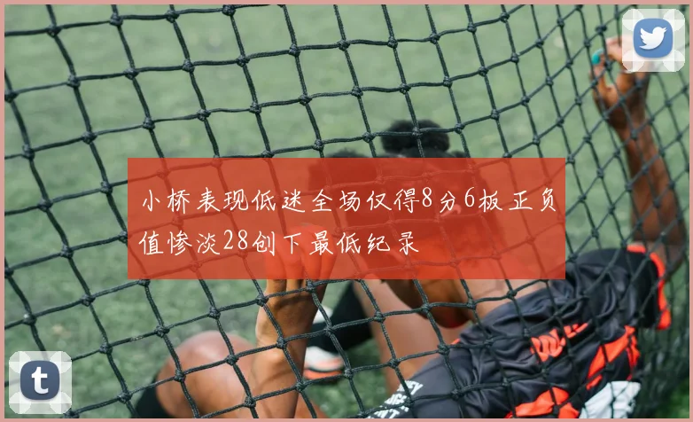 小桥表现低迷全场仅得8分6板正负值惨淡28创下最低纪录